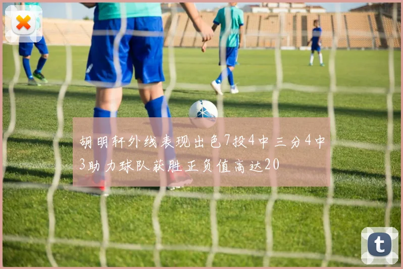 胡明轩外线表现出色7投4中三分4中3助力球队获胜正负值高达20