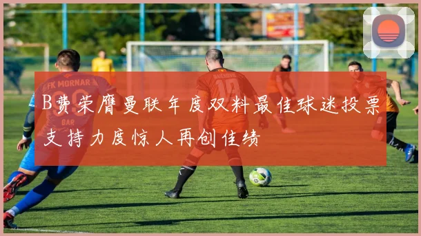 B费荣膺曼联年度双料最佳球迷投票支持力度惊人再创佳绩