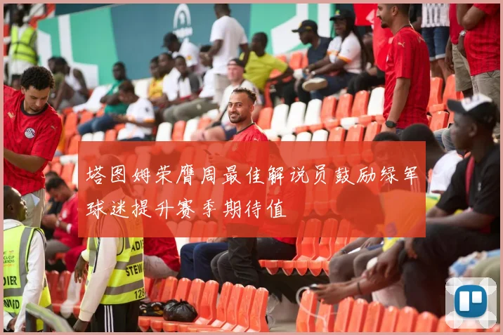 塔图姆荣膺周最佳解说员鼓励绿军球迷提升赛季期待值