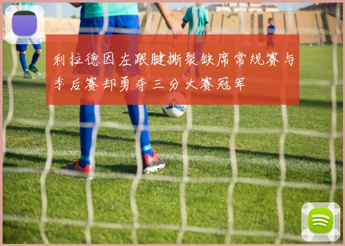 利拉德因左跟腱撕裂缺席常规赛与季后赛却勇夺三分大赛冠军