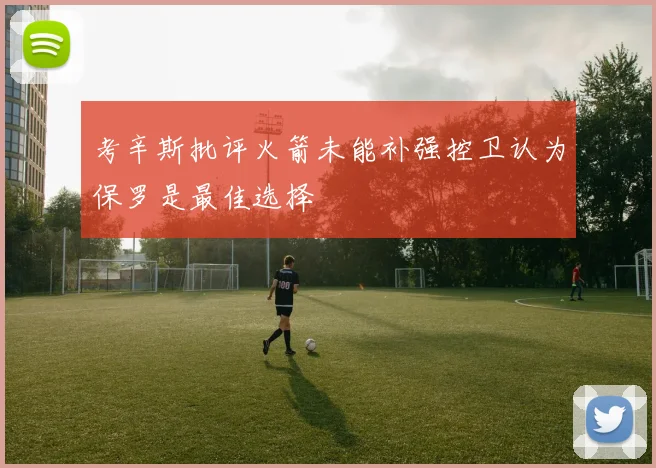 考辛斯批评火箭未能补强控卫认为保罗是最佳选择