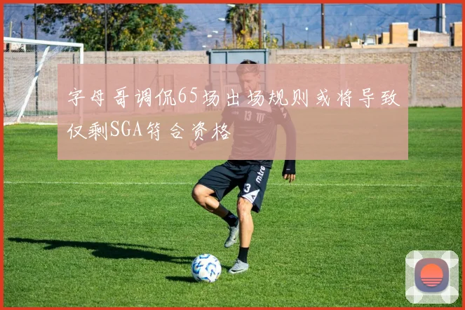 字母哥调侃65场出场规则或将导致仅剩SGA符合资格
