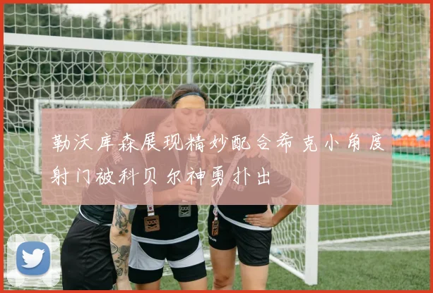 勒沃库森展现精妙配合希克小角度射门被科贝尔神勇扑出