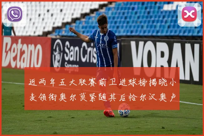 近两年五大联赛前卫进球榜揭晓小麦领衔奥尔莫紧随其后恰尔汉奥卢与埃泽表现抢眼