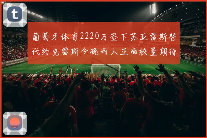 葡萄牙体育2220万签下苏亚雷斯替代约克雷斯今晚两人正面较量期待精彩表现