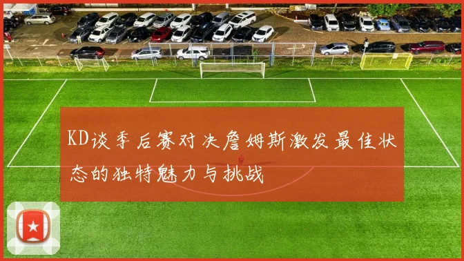 KD谈季后赛对决詹姆斯激发最佳状态的独特魅力与挑战
