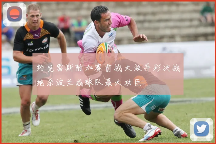 约克雷斯附加赛首战大放异彩次战绝杀波兰成球队最大功臣