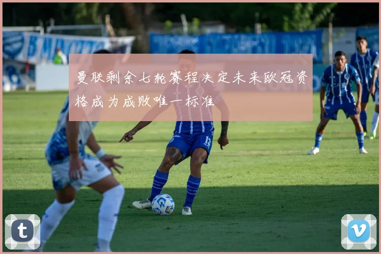 曼联剩余七轮赛程决定未来欧冠资格成为成败唯一标准