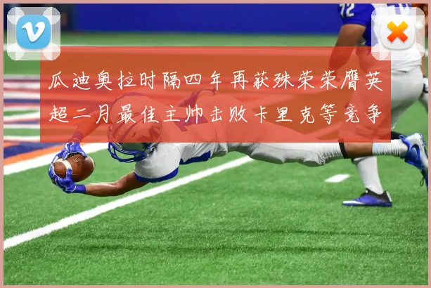 瓜迪奥拉时隔四年再获殊荣荣膺英超二月最佳主帅击败卡里克等竞争者
