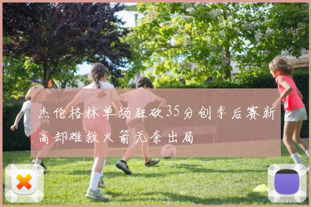 杰伦格林单场狂砍35分创季后赛新高却难救火箭无奈出局