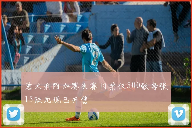 意大利附加赛决赛门票仅500张每张15欧元现已开售
