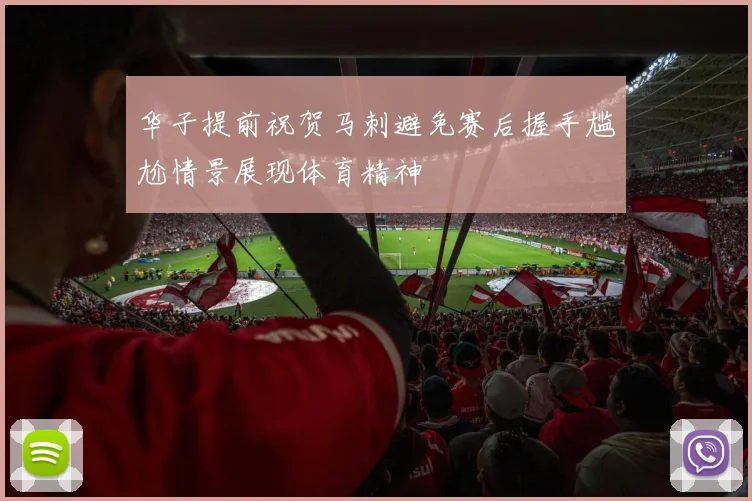 华子提前祝贺马刺避免赛后握手尴尬情景展现体育精神