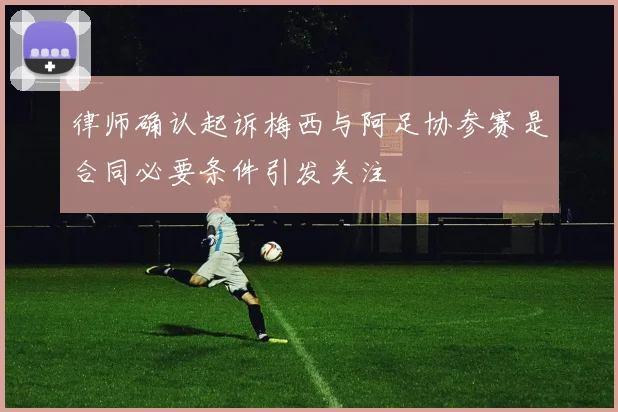律师确认起诉梅西与阿足协参赛是合同必要条件引发关注