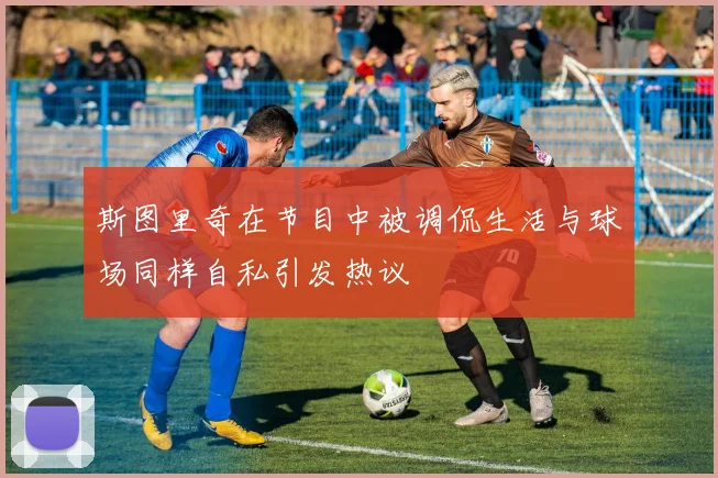 斯图里奇在节目中被调侃生活与球场同样自私引发热议