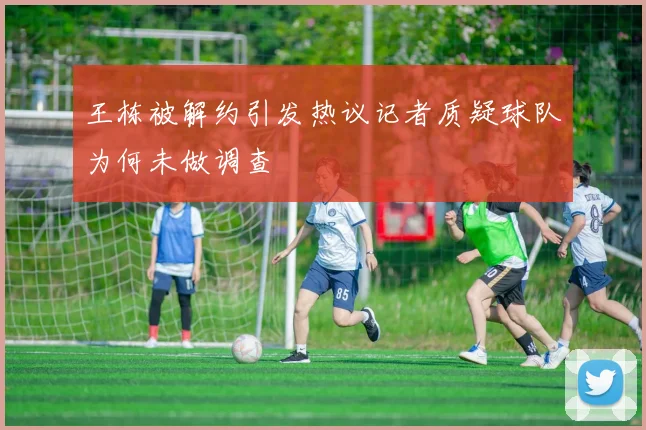 王栋被解约引发热议记者质疑球队为何未做调查