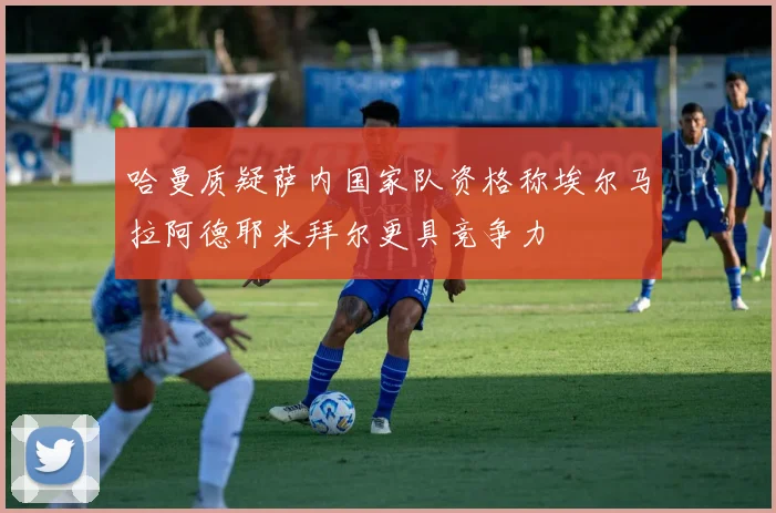 哈曼质疑萨内国家队资格称埃尔马拉阿德耶米拜尔更具竞争力