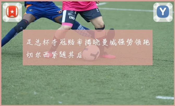 足总杯夺冠赔率揭晓曼城强势领跑切尔西紧随其后