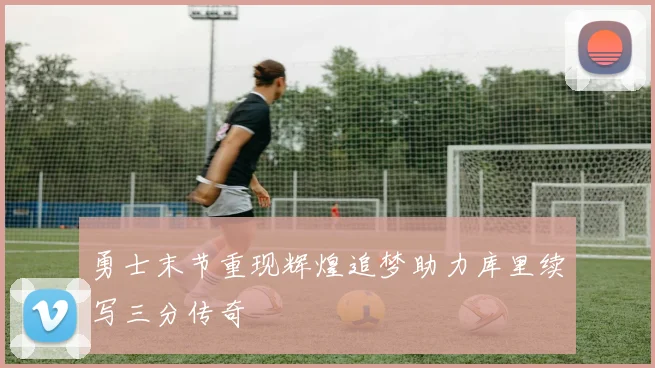 勇士末节重现辉煌追梦助力库里续写三分传奇