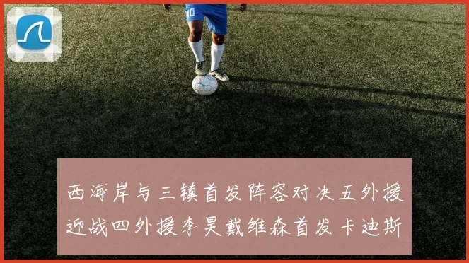 西海岸与三镇首发阵容对决五外援迎战四外援李昊戴维森首发卡迪斯出战