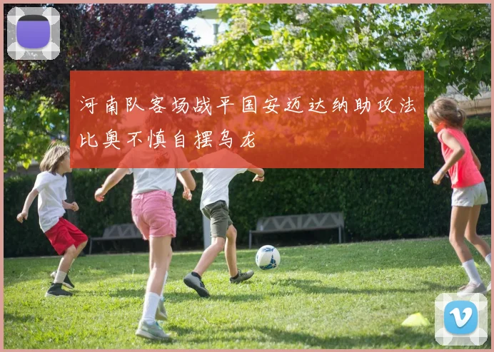 河南队客场战平国安迈达纳助攻法比奥不慎自摆乌龙