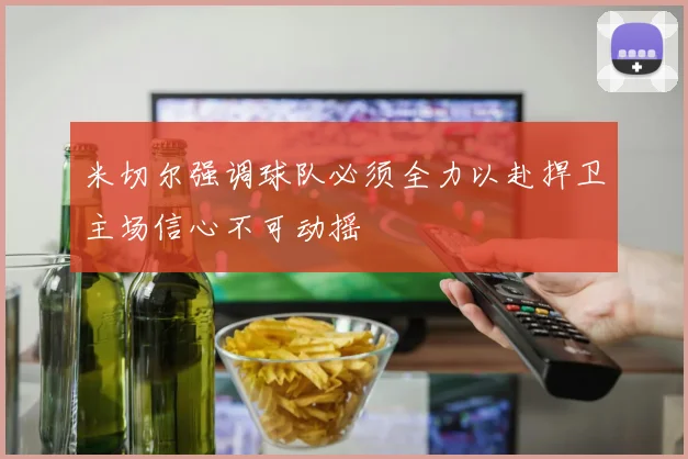 米切尔强调球队必须全力以赴捍卫主场信心不可动摇