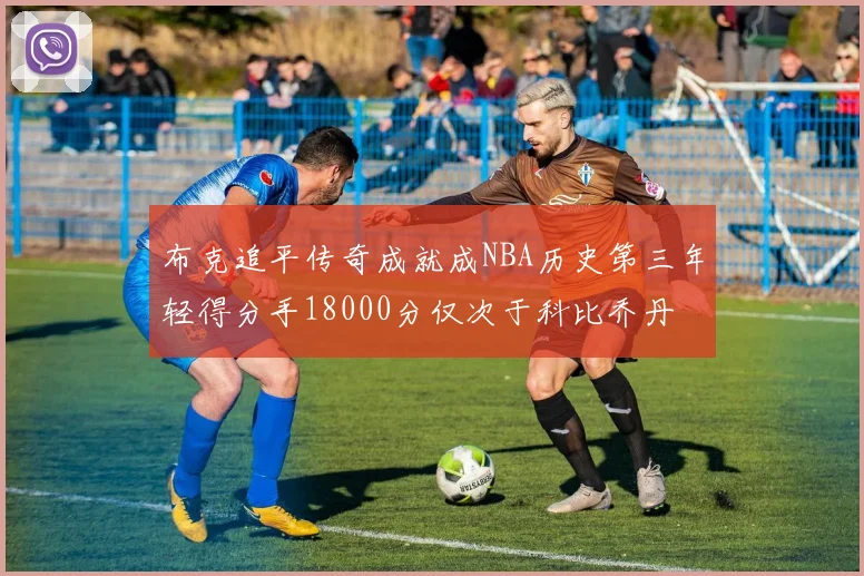 布克追平传奇成就成NBA历史第三年轻得分手18000分仅次于科比乔丹