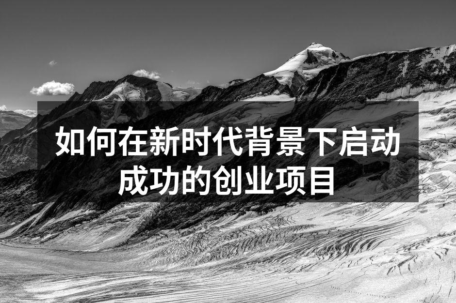 如何在新时代背景下启动成功的创业项目